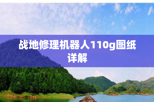 战地修理机器人110g图纸详解 战地修理机器人110g图纸详解
