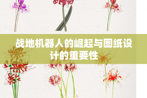 战地机器人的崛起与图纸设计的重要性
