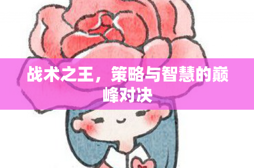 战术之王,策略与智慧的巅峰对决 战术之王,策略与智慧的巅峰对决