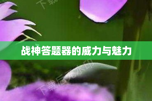 战神答题器的威力与魅力 战神答题器的威力与魅力