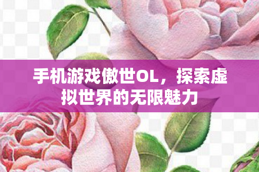 手机游戏傲世OL,探索虚拟世界的无限魅力 手机游戏傲世OL,探索虚拟世界的无限魅力