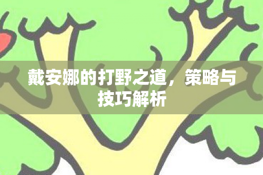 戴安娜的打野之道,策略与技巧解析 戴安娜的打野之道,策略与技巧解析
