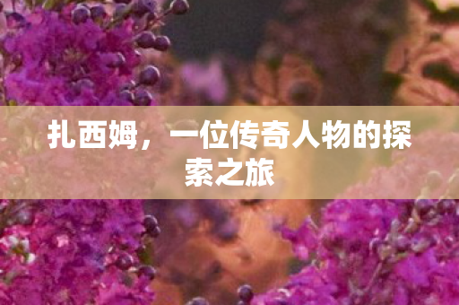 扎西姆，一位传奇人物的探索之旅