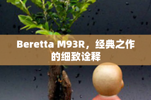 Beretta M93R,经典之作的细致诠释 Beretta M93R,经典之作的细致诠释