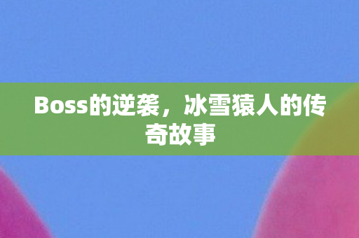 Boss的逆袭,冰雪猿人的传奇故事 Boss的逆袭,冰雪猿人的传奇故事