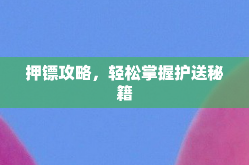 押镖攻略,轻松掌握护送秘籍 押镖攻略,轻松掌握护送秘籍