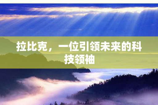 拉比克,一位引领未来的科技领袖 拉比克,一位引领未来的科技领袖