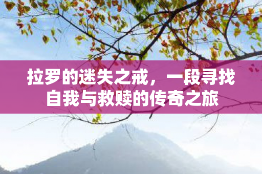 拉罗的迷失之戒,一段寻找自我与救赎的传奇之旅 拉罗的迷失之戒,一段寻找自我与救赎的传奇之旅
