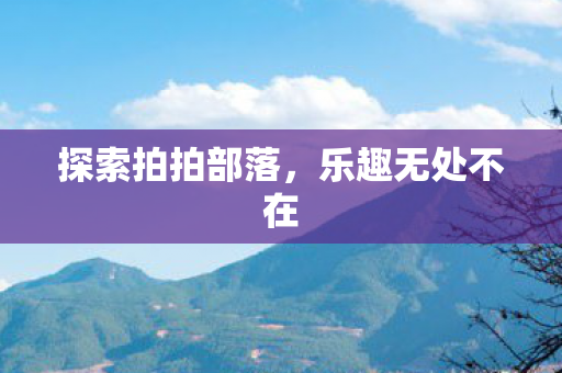 探索拍拍部落，乐趣无处不在