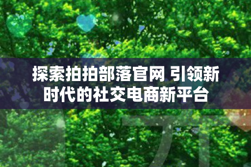 探索拍拍部落官网 引领新时代的社交电商新平台 探索拍拍部落官网 引领新时代的社交电商新平台