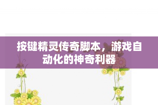 按键精灵传奇脚本,游戏自动化的神奇利器 按键精灵传奇脚本,游戏自动化的神奇利器