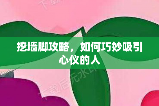 挖墙脚攻略,如何巧妙吸引心仪的人 挖墙脚攻略,如何巧妙吸引心仪的人