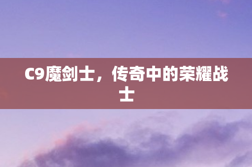 C9魔剑士,传奇中的荣耀战士 C9魔剑士,传奇中的荣耀战士