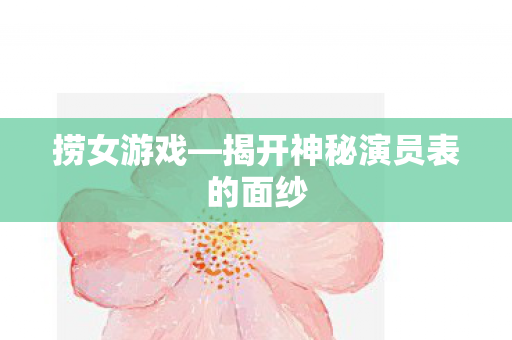 捞女游戏—揭开神秘演员表的面纱 捞女游戏—揭开神秘演员表的面纱
