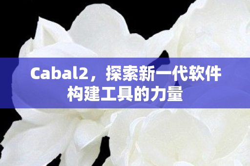 Cabal2,探索新一代软件构建工具的力量 Cabal2,探索新一代软件构建工具的力量