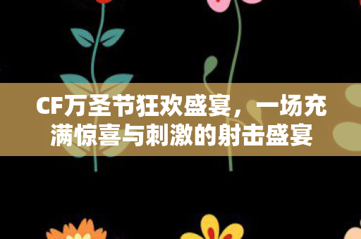CF万圣节狂欢盛宴，一场充满惊喜与刺激的射击盛宴