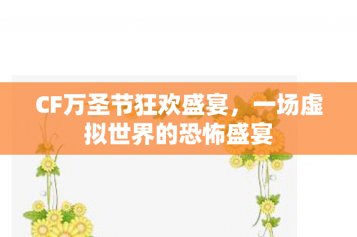 CF万圣节狂欢盛宴,一场虚拟世界的恐怖盛宴 CF万圣节狂欢盛宴,一场虚拟世界的恐怖盛宴