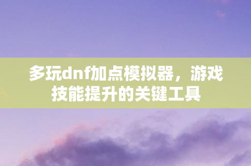 多玩dnf加点模拟器,游戏技能提升的关键工具 多玩dnf加点模拟器,游戏技能提升的关键工具