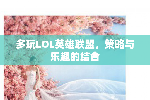 多玩LOL英雄联盟,策略与乐趣的结合 多玩LOL英雄联盟,策略与乐趣的结合