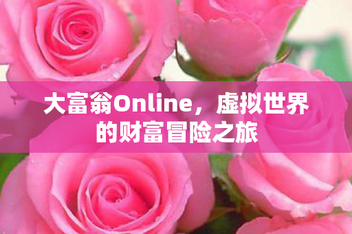 大富翁Online,虚拟世界的财富冒险之旅 大富翁Online,虚拟世界的财富冒险之旅