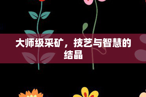 大师级采矿，技艺与智慧的结晶