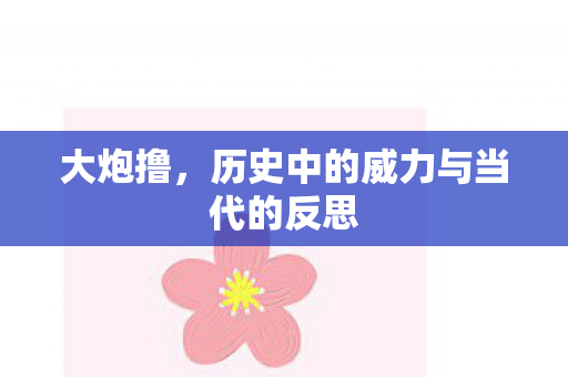 大炮撸,历史中的威力与当代的反思 大炮撸,历史中的威力与当代的反思