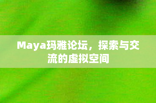 Maya玛雅论坛，探索与交流的虚拟空间