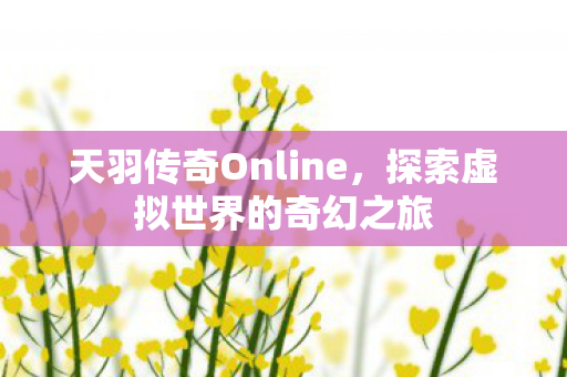 天羽传奇Online,探索虚拟世界的奇幻之旅 天羽传奇Online,探索虚拟世界的奇幻之旅
