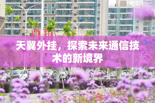 天翼外挂,探索未来通信技术的新境界 天翼外挂,探索未来通信技术的新境界