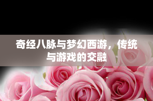 奇经八脉与梦幻西游,传统与游戏的交融 奇经八脉与梦幻西游,传统与游戏的交融