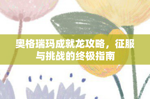 奥格瑞玛成就龙攻略,征服与挑战的终极指南 奥格瑞玛成就龙攻略,征服与挑战的终极指南