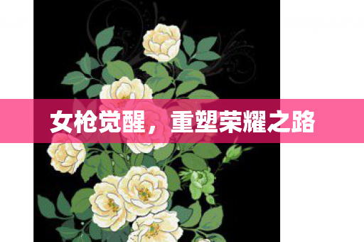 女枪觉醒,重塑荣耀之路 女枪觉醒,重塑荣耀之路