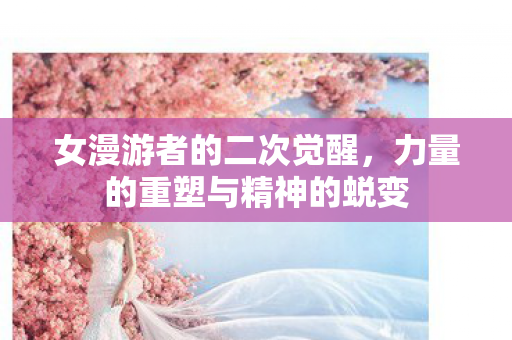 女漫游者的二次觉醒,力量的重塑与精神的蜕变 女漫游者的二次觉醒,力量的重塑与精神的蜕变