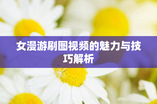 女漫游刷图视频的魅力与技巧解析 女漫游刷图视频的魅力与技巧解析