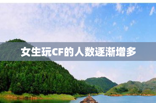 女生玩CF的人数逐渐增多 女生玩CF的人数逐渐增多