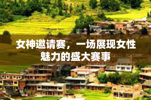 女神邀请赛,一场展现女性魅力的盛大赛事 女神邀请赛,一场展现女性魅力的盛大赛事