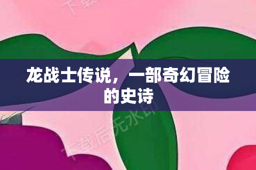龙战士传说,一部奇幻冒险的史诗 龙战士传说,一部奇幻冒险的史诗