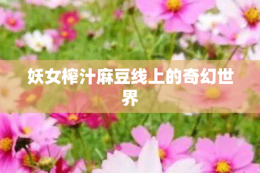 妖女榨汁麻豆线上的奇幻世界 妖女榨汁麻豆线上的奇幻世界