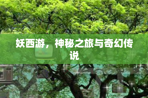 妖西游,神秘之旅与奇幻传说 妖西游,神秘之旅与奇幻传说