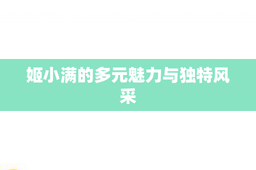 姬小满的多元魅力与独特风采 姬小满的多元魅力与独特风采