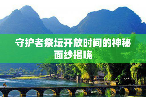 守护者祭坛开放时间的神秘面纱揭晓 守护者祭坛开放时间的神秘面纱揭晓