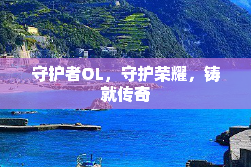 守护者OL,守护荣耀,铸就传奇 守护者OL,守护荣耀,铸就传奇