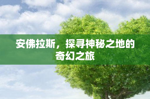 安佛拉斯,探寻神秘之地的奇幻之旅 安佛拉斯,探寻神秘之地的奇幻之旅