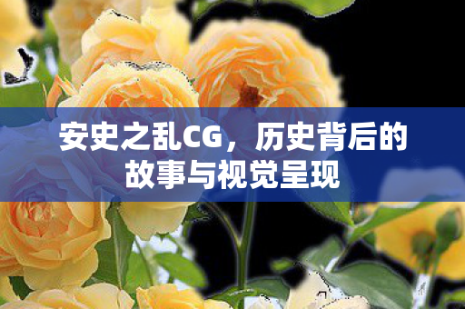 安史之乱CG，历史背后的故事与视觉呈现