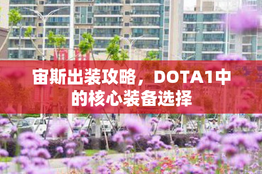 宙斯出装攻略,DOTA1中的核心装备选择 宙斯出装攻略,DOTA1中的核心装备选择