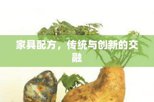 家具配方,传统与创新的交融 家具配方,传统与创新的交融