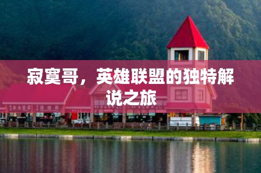 寂寞哥,英雄联盟的独特解说之旅 寂寞哥,英雄联盟的独特解说之旅