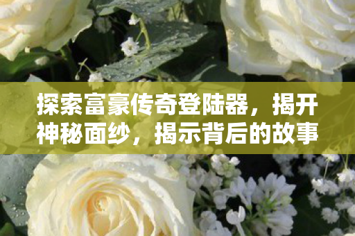 探索富豪传奇登陆器,揭开神秘面纱,揭示背后的故事 探索富豪传奇登陆器,揭开神秘面纱,揭示背后的故事