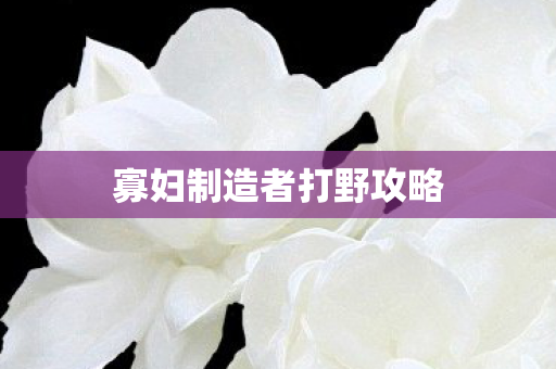 寡妇制造者打野攻略 寡妇制造者打野攻略