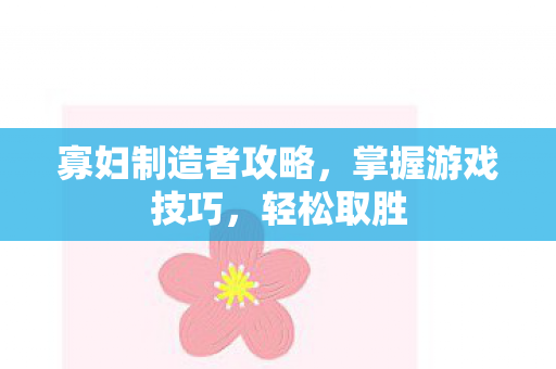 寡妇制造者攻略,掌握游戏技巧,轻松取胜 寡妇制造者攻略,掌握游戏技巧,轻松取胜